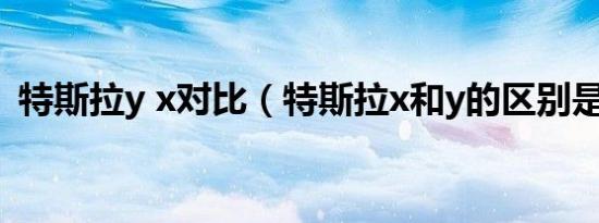 特斯拉y x对比（特斯拉x和y的区别是什么）