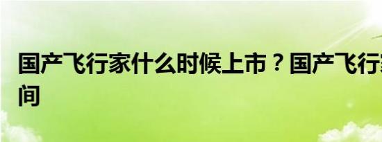 国产飞行家什么时候上市？国产飞行家上市时间