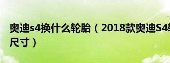 奥迪s4换什么轮胎（2018款奥迪S4轮胎规格尺寸）