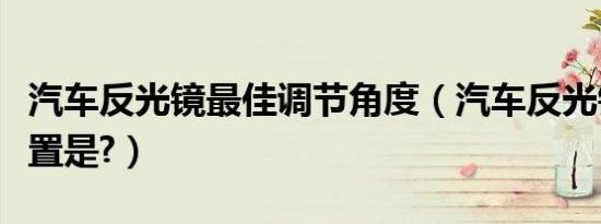 汽车反光镜最佳调节角度（汽车反光镜最佳位置是?）