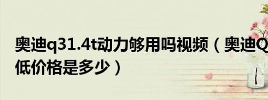 奥迪q31.4t动力够用吗视频（奥迪Q31.4T最低价格是多少）