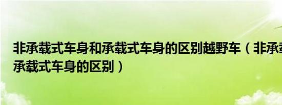 非承载式车身和承载式车身的区别越野车（非承载式车身和承载式车身的区别）