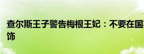 查尔斯王子警告梅根王妃：不要在国宴上戴头饰