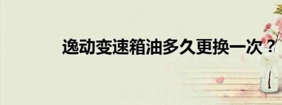 逸动变速箱油多久更换一次？