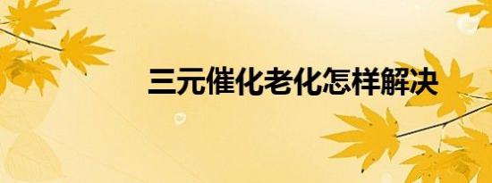 三元催化老化怎样解决