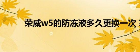 荣威w5的防冻液多久更换一次？