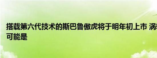 搭载第六代技术的斯巴鲁傲虎将于明年初上市 涡轮增压汽油可能是