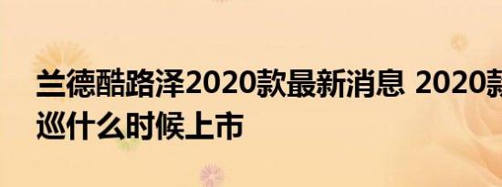 兰德酷路泽2020款最新消息 2020款换代陆巡什么时候上市