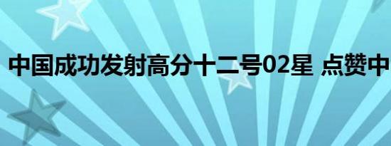 中国成功发射高分十二号02星 点赞中国航天