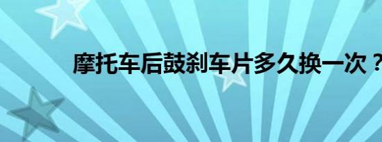 摩托车后鼓刹车片多久换一次？