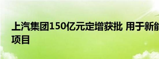 上汽集团150亿元定增获批 用于新能源车等项目