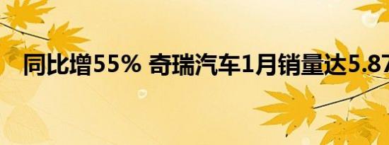 同比增55% 奇瑞汽车1月销量达5.87万辆