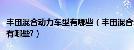 丰田混合动力车型有哪些（丰田混合动力车型有哪些?）