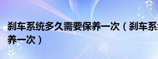 刹车系统多久需要保养一次（刹车系统多久保养一次）