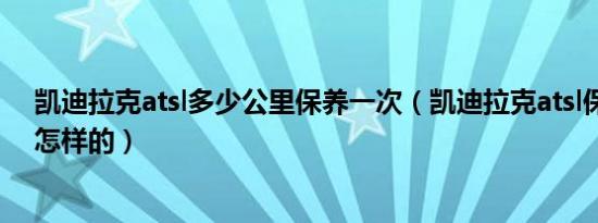 凯迪拉克atsl多少公里保养一次（凯迪拉克atsl保养周期是怎样的）