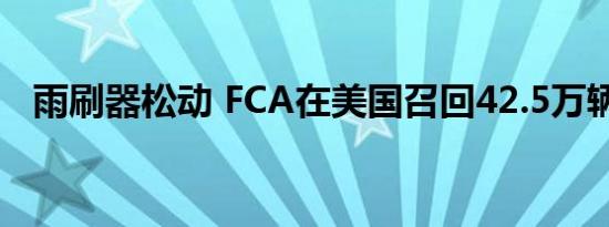 雨刷器松动 FCA在美国召回42.5万辆汽车