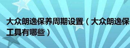 大众朗逸保养周期设置（大众朗逸保养使用的工具有哪些）