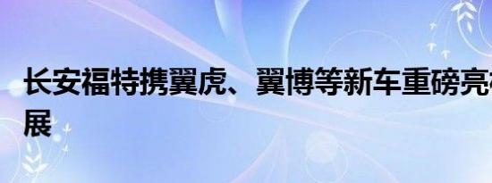 长安福特携翼虎、翼博等新车重磅亮相广州车展