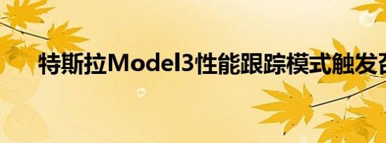 特斯拉Model3性能跟踪模式触发召回