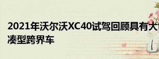 2021年沃尔沃XC40试驾回顾具有大创意的紧凑型跨界车