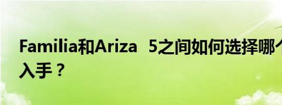 Familia和Ariza  5之间如何选择哪个更值得入手？