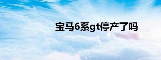 宝马6系gt停产了吗