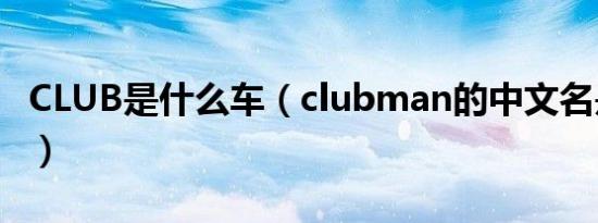 CLUB是什么车（clubman的中文名是什么车）