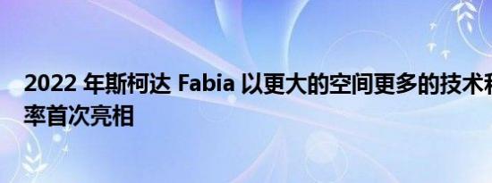 2022 年斯柯达 Fabia 以更大的空间更多的技术和更高的效率首次亮相