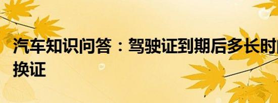 汽车知识问答：驾驶证到期后多长时间内必须换证