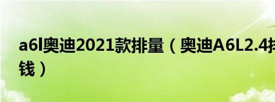 a6l奥迪2021款排量（奥迪A6L2.4排量多少钱）