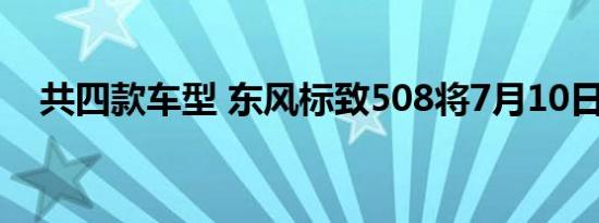 共四款车型 东风标致508将7月10日上市