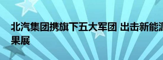 北汽集团携旗下五大军团 出击新能源汽车成果展