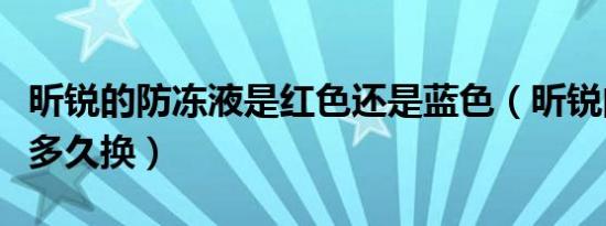 昕锐的防冻液是红色还是蓝色（昕锐的防冻液多久换）