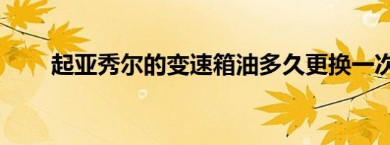 起亚秀尔的变速箱油多久更换一次？