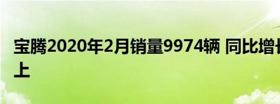 宝腾2020年2月销量9974辆 同比增长80%以上