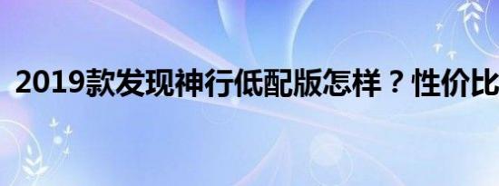 2019款发现神行低配版怎样？性价比好吗？