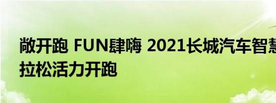 敞开跑 FUN肆嗨 2021长城汽车智慧工厂马拉松活力开跑