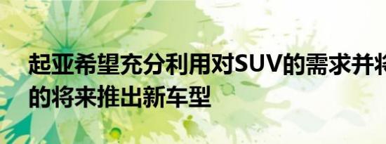 起亚希望充分利用对SUV的需求并将在不久的将来推出新车型