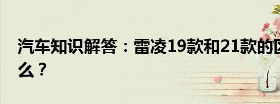 汽车知识解答：雷凌19款和21款的区别是什么？