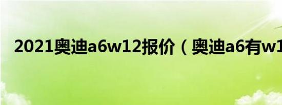 2021奥迪a6w12报价（奥迪a6有w12吗）