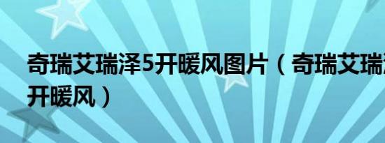 奇瑞艾瑞泽5开暖风图片（奇瑞艾瑞泽5如何开暖风）