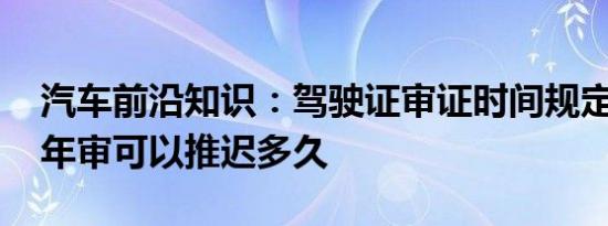 汽车前沿知识：驾驶证审证时间规定 驾驶证年审可以推迟多久