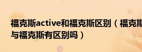 福克斯active和福克斯区别（福克斯acvive与福克斯有区别吗）