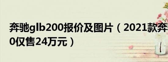 奔驰glb200报价及图片（2021款奔驰glb200仅售24万元）