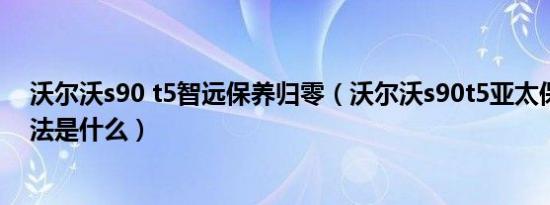 沃尔沃s90 t5智远保养归零（沃尔沃s90t5亚太保养归零方法是什么）