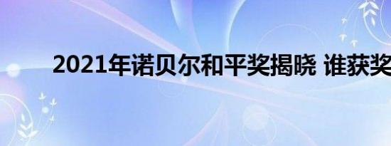 2021年诺贝尔和平奖揭晓 谁获奖了