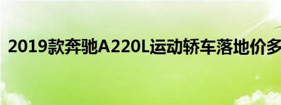 2019款奔驰A220L运动轿车落地价多少钱？