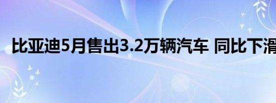 比亚迪5月售出3.2万辆汽车 同比下滑6.2%