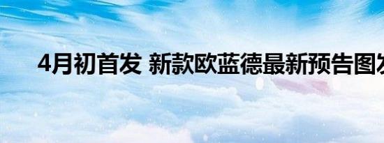 4月初首发 新款欧蓝德最新预告图发布