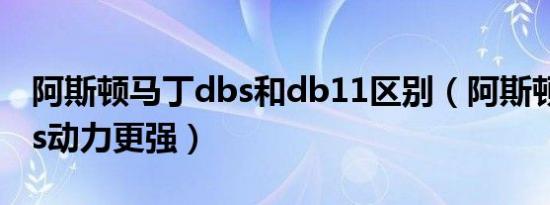 阿斯顿马丁dbs和db11区别（阿斯顿马丁dbs动力更强）